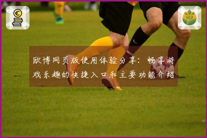 欧博网页版使用体验分享：畅享游戏乐趣的快捷入口和主要功能介绍