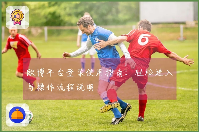 欧博平台登录使用指南：轻松进入与操作流程说明