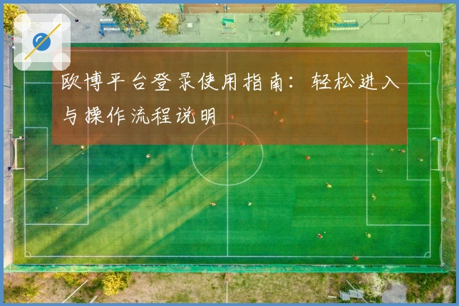欧博平台登录使用指南：轻松进入与操作流程说明