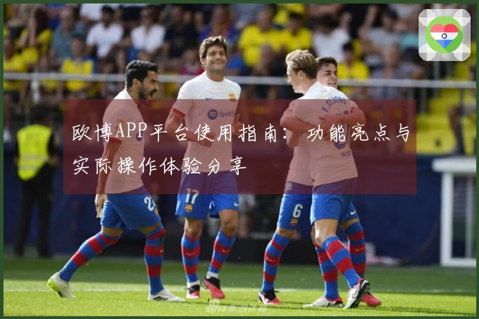 欧博APP平台使用指南：功能亮点与实际操作体验分享