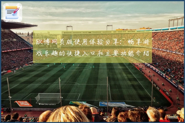 欧博网页版使用体验分享：畅享游戏乐趣的快捷入口和主要功能介绍