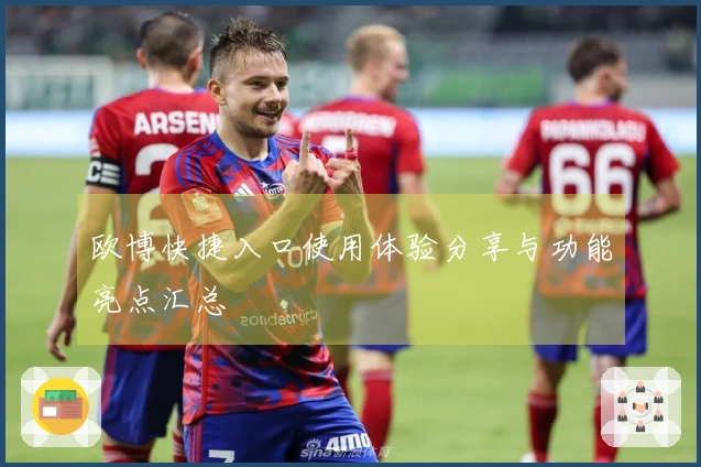 欧博快捷入口使用体验分享与功能亮点汇总