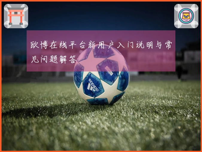 欧博在线平台新用户入门说明与常见问题解答