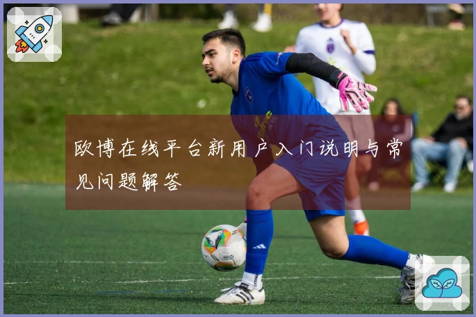 欧博在线平台新用户入门说明与常见问题解答