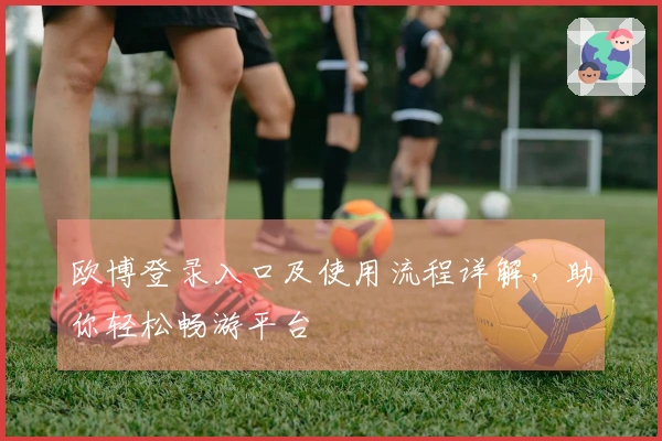 欧博登录入口及使用流程详解，助你轻松畅游平台
