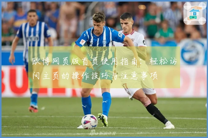 欧博网页版首页使用指南：轻松访问主页的操作技巧与注意事项