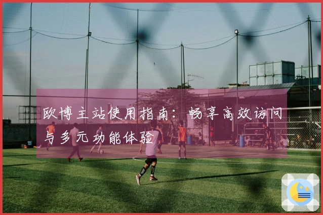 欧博主站使用指南：畅享高效访问与多元功能体验